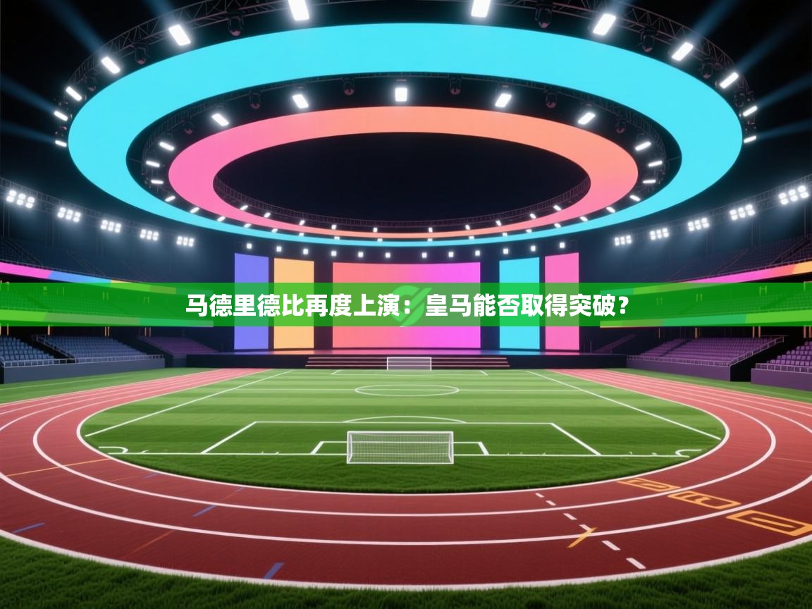 马德里德比再度上演:皇马能否取得突破? 第1张