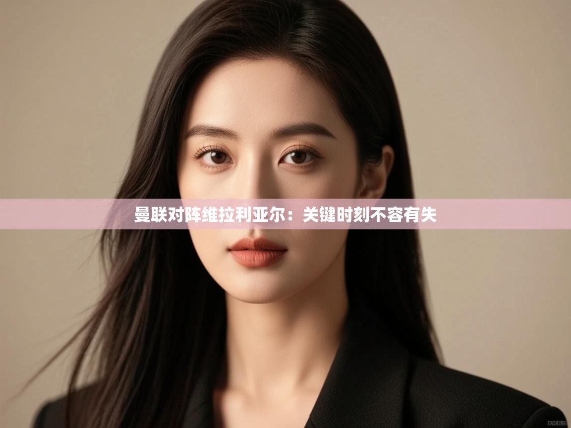 曼联对阵维拉利亚尔：关键时刻不容有失  第1张