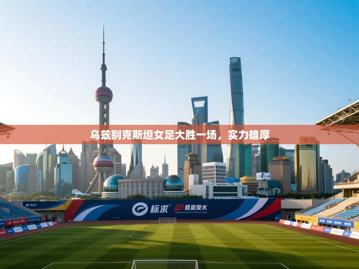 乌兹别克斯坦女足大胜一场，实力雄厚  第1张