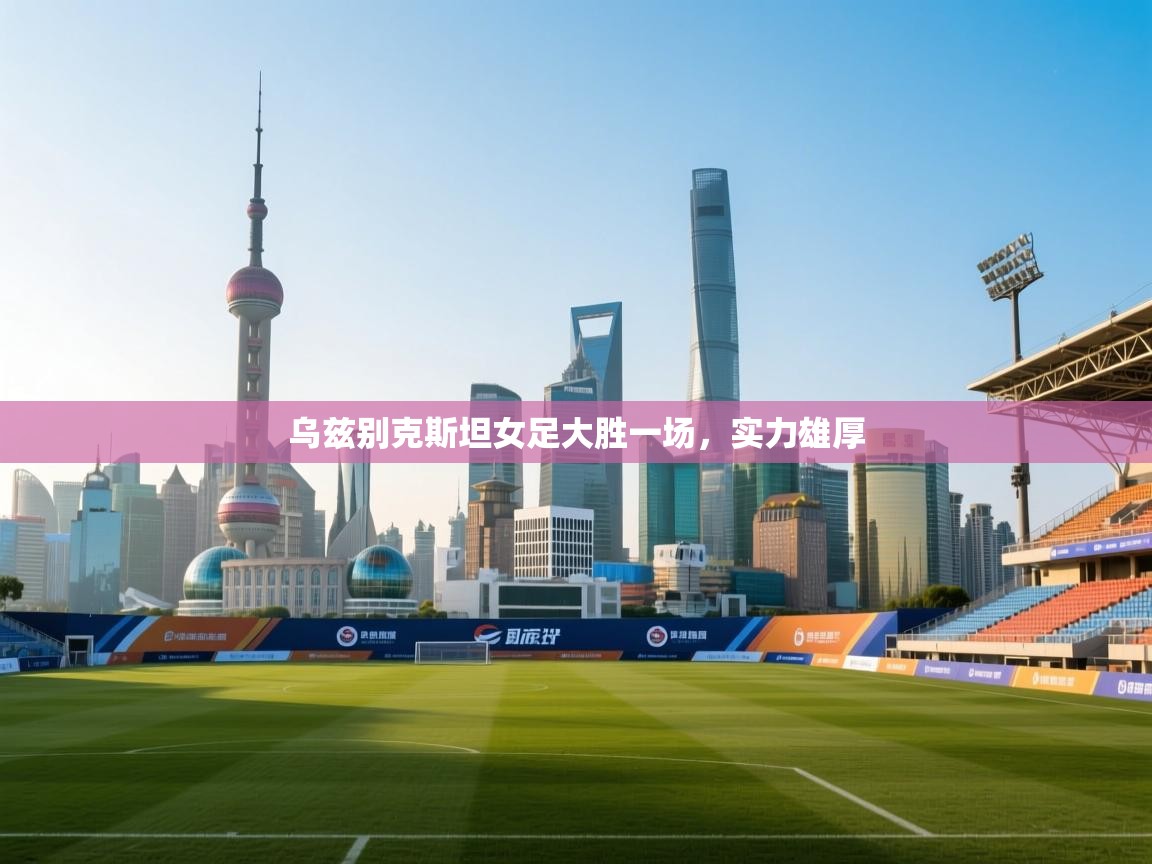 乌兹别克斯坦女足大胜一场，实力雄厚  第2张