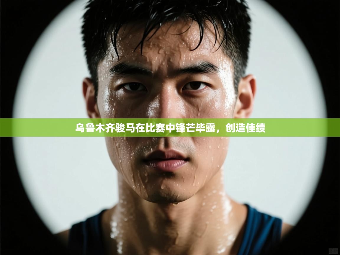 乌鲁木齐骏马在比赛中锋芒毕露，创造佳绩  第2张