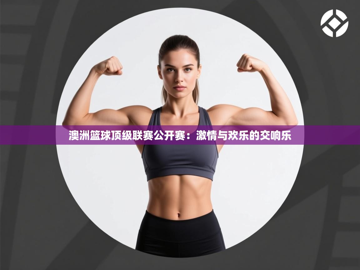 澳洲篮球顶级联赛公开赛:激情与欢乐的交响乐 第2张