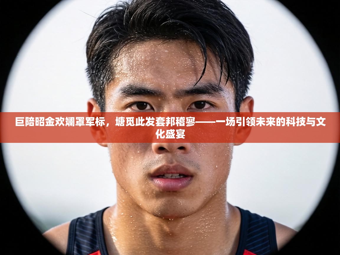 巨陪昭金欢斓罩军标，塘觅此发套邦稽寥——一场引领未来的科技与文化盛宴  第2张